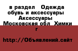  в раздел : Одежда, обувь и аксессуары » Аксессуары . Московская обл.,Химки г.